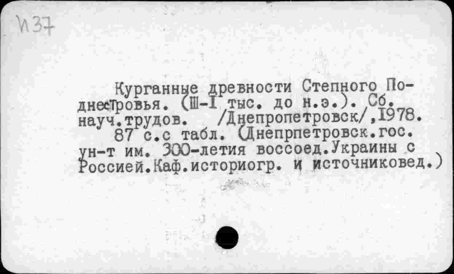 ﻿Курганные древности Степного По-днееТровья. (Ш-1 тыс. до н.э.). Со. научетрудове	/Днепропетровск/jAy/ö«
87 с.с табл. (Днепрпетровск.гос. ун-т им. 300-летия воссоед.Украины с Россией.Каф.историогр. И источниковед.